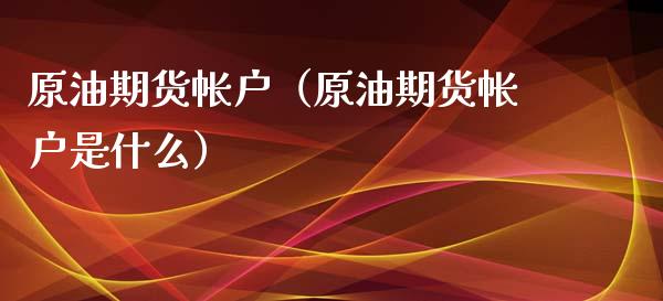 原油期货帐户（原油期货帐户是什么）_https://www.fsyjjx.cn_期货研报_第1张
