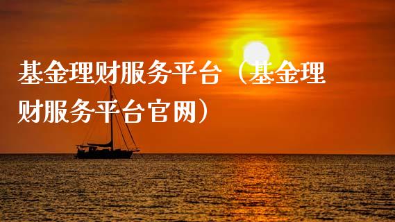 基金理财服务平台（基金理财服务平台官网）_https://www.fsyjjx.cn_理财资讯_第1张