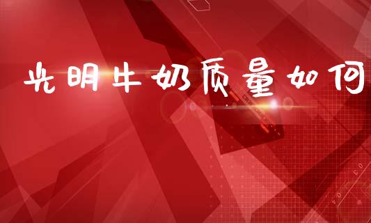 光明牛奶质量如何_https://www.fsyjjx.cn_理财资讯_第1张