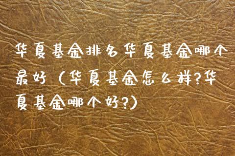 华夏基金排名华夏基金哪个最好（华夏基金怎么样?华夏基金哪个好?）_https://www.fsyjjx.cn_问财精选_第1张