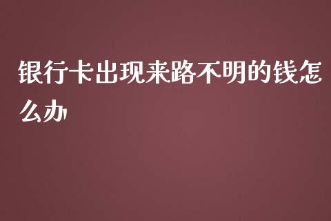 银行卡出现来路不明的钱怎么办_https://www.fsyjjx.cn_问财精选_第1张