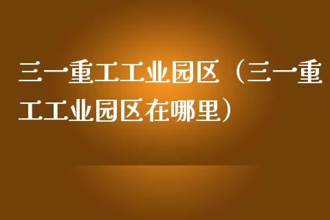 三一重工工业园区（三一重工工业园区在哪里）_https://www.fsyjjx.cn_股指期货_第1张
