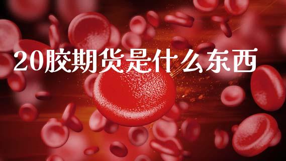 20胶期货是什么东西_https://www.fsyjjx.cn_理财资讯_第1张