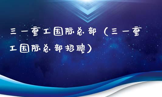 三一重工国际总部（三一重工国际总部招聘）_https://www.fsyjjx.cn_股指期货_第1张