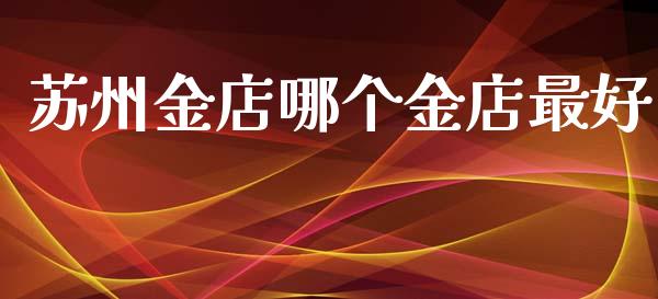 苏州金店哪个金店最好_https://www.fsyjjx.cn_股票指导_第1张