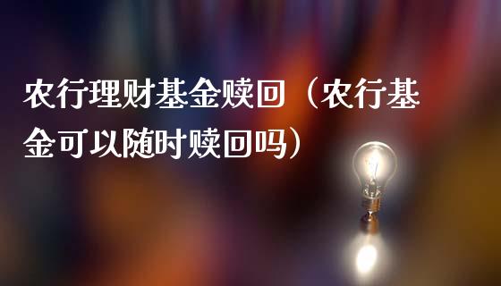 农行理财基金赎回（农行基金可以随时赎回吗）_https://www.fsyjjx.cn_问财精选_第1张