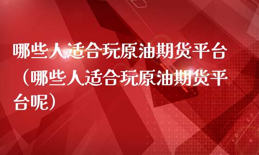 哪些人适合玩原油期货平台（哪些人适合玩原油期货平台呢）_https://www.fsyjjx.cn_期货研报_第1张