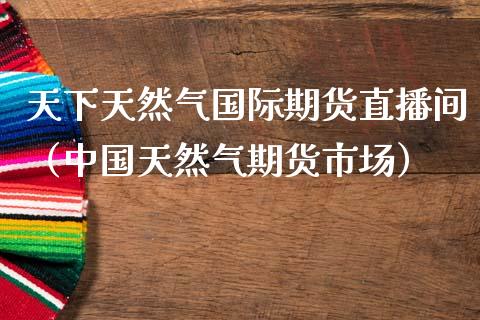 天下天然气国际期货直播间（中国天然气期货市场）_https://www.fsyjjx.cn_期货在线_第1张