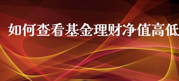 如何查看基金理财净值高低_https://www.fsyjjx.cn_问财精选_第1张