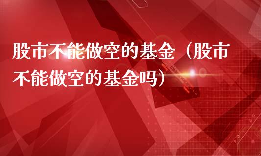 股市不能做空的基金（股市不能做空的基金吗）_https://www.fsyjjx.cn_理财资讯_第1张