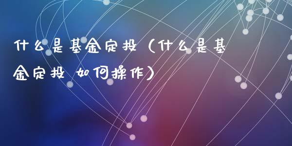 什么是基金定投（什么是基金定投 如何操作）_https://www.fsyjjx.cn_问财精选_第1张