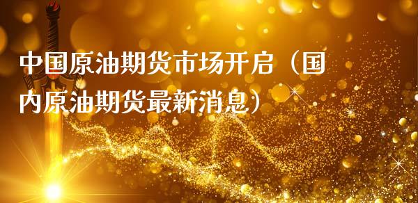 中国原油期货市场开启（国内原油期货最新消息）_https://www.fsyjjx.cn_期货资讯_第1张
