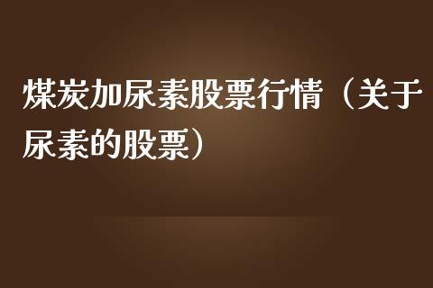 煤炭加尿素股票行情（关于尿素的股票）_https://www.fsyjjx.cn_股票指导_第1张