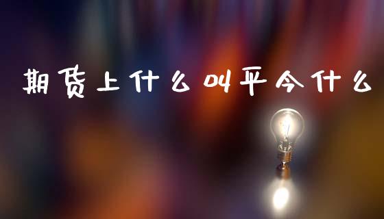 期货上什么叫平今什么_https://www.fsyjjx.cn_期货资讯_第1张