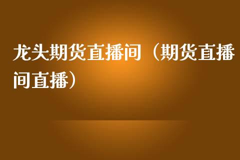 龙头期货直播间（期货直播间直播）_https://www.fsyjjx.cn_期货在线_第1张
