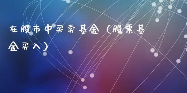在股市中买卖基金（股票基金买入）_https://www.fsyjjx.cn_问财精选_第1张