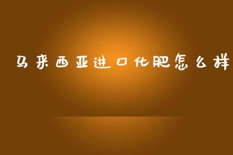马来西亚进口化肥怎么样_https://www.fsyjjx.cn_期货在线_第1张