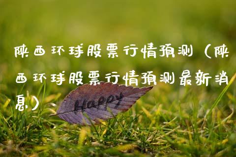 陕西环球股票行情预测（陕西环球股票行情预测最新消息）_https://www.fsyjjx.cn_股票指导_第1张