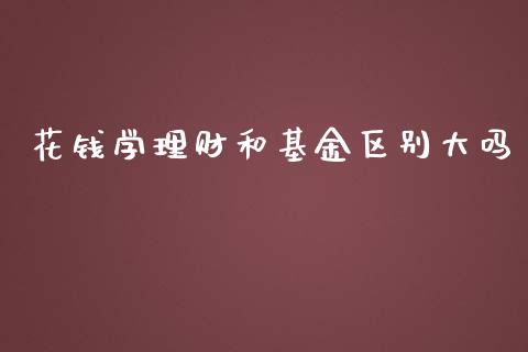 花钱学理财和基金区别大吗_https://www.fsyjjx.cn_理财资讯_第1张