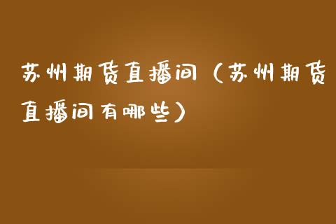 苏州期货直播间（苏州期货直播间有哪些）_https://www.fsyjjx.cn_期货在线_第1张
