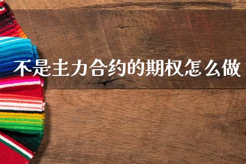 不是主力合约的期权怎么做_https://www.fsyjjx.cn_问财精选_第1张
