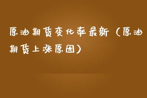 原油期货变化率最新（原油期货上涨原因）_https://www.fsyjjx.cn_期货研报_第1张