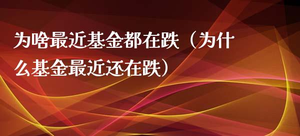 为啥最近基金都在跌（为什么基金最近还在跌）_https://www.fsyjjx.cn_理财资讯_第1张