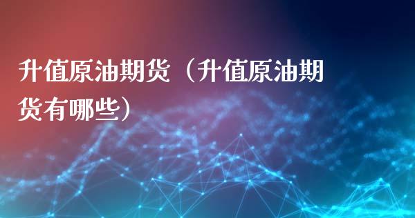 升值原油期货（升值原油期货有哪些）_https://www.fsyjjx.cn_期货资讯_第1张