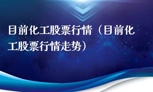 目前化工股票行情（目前化工股票行情走势）_https://www.fsyjjx.cn_股票指导_第1张