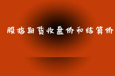 股指期货收盘价和结算价_https://www.fsyjjx.cn_期货研报_第1张