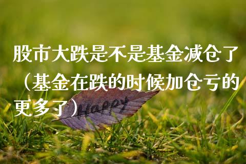 股市大跌是不是基金减仓了（基金在跌的时候加仓亏的更多了）_https://www.fsyjjx.cn_问财精选_第1张