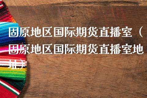 固原地区国际期货直播室（固原地区国际期货直播室地址）_https://www.fsyjjx.cn_期货在线_第1张