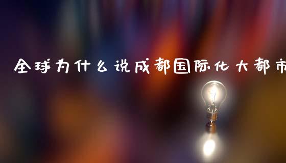 全球为什么说成都国际化大都市_https://www.fsyjjx.cn_期货研报_第1张
