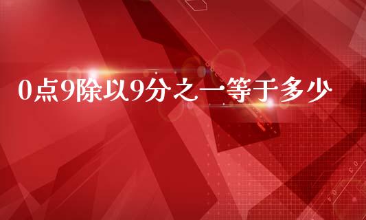 0点9除以9分之一等于多少_https://www.fsyjjx.cn_期货在线_第1张