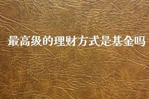 最高级的理财方式是基金吗_https://www.fsyjjx.cn_问财精选_第1张