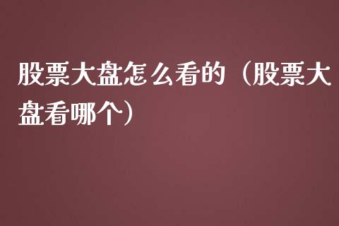 股票大盘怎么看的（股票大盘看哪个）_https://www.fsyjjx.cn_股指期货_第1张