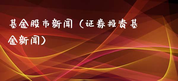 基金股市新闻（证券投资基金新闻）_https://www.fsyjjx.cn_理财资讯_第1张
