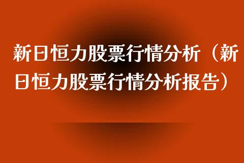 新日恒力股票行情分析（新日恒力股票行情分析报告）_https://www.fsyjjx.cn_股票指导_第1张