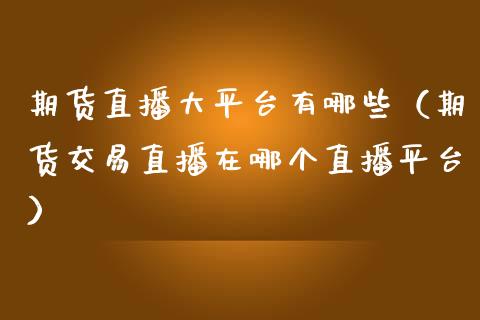 期货直播大平台有哪些（期货交易直播在哪个直播平台）_https://www.fsyjjx.cn_期货在线_第1张
