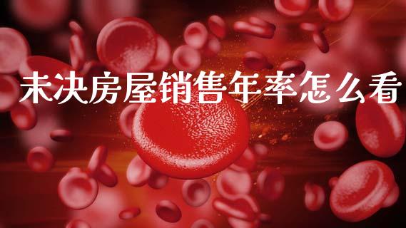 未决房屋销售年率怎么看_https://www.fsyjjx.cn_理财资讯_第1张