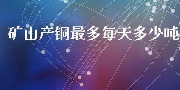 矿山产铜最多每天多少吨_https://www.fsyjjx.cn_期货在线_第1张