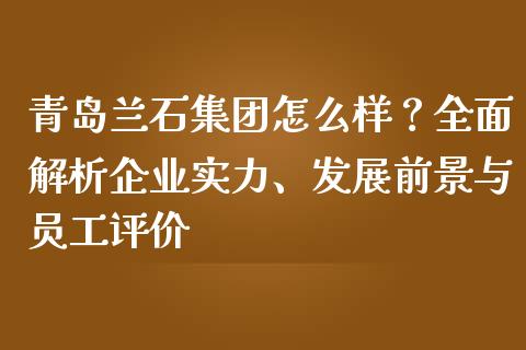 青岛兰石集团怎么样？全面解析企业实力、发展前景与员工评价_https://www.fsyjjx.cn_问财精选_第1张