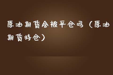 原油期货会被平仓吗（原油期货持仓）_https://www.fsyjjx.cn_期货研报_第1张