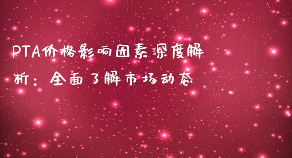 PTA价格影响因素深度解析：全面了解市场动态_https://www.fsyjjx.cn_期货资讯_第1张