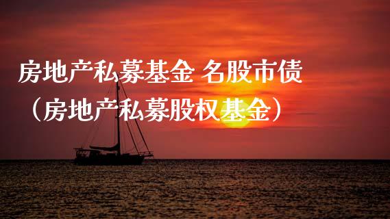房地产私募基金 名股市债（房地产私募股权基金）_https://www.fsyjjx.cn_理财资讯_第1张