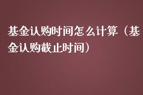 基金认购时间怎么计算（基金认购截止时间）_https://www.fsyjjx.cn_理财资讯_第1张