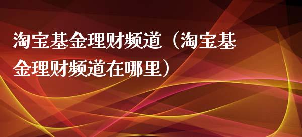 淘宝基金理财频道（淘宝基金理财频道在哪里）_https://www.fsyjjx.cn_问财精选_第1张