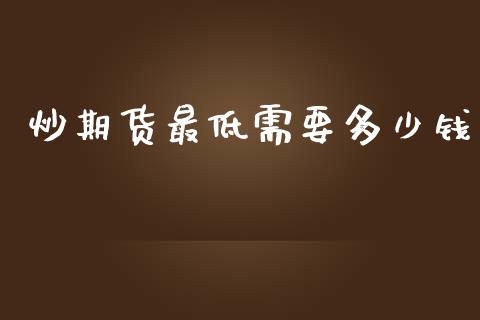 炒期货最低需要多少钱_https://www.fsyjjx.cn_期货资讯_第1张