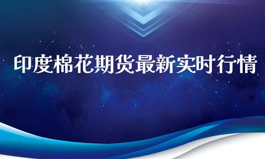 印度棉花期货最新实时行情_https://www.fsyjjx.cn_期货研报_第1张