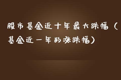 股市基金近十年最大跌幅（基金近一年的涨跌幅）_https://www.fsyjjx.cn_问财精选_第1张